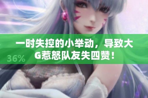 一时失控的小举动，导致大G惹怒队友失四赞！
