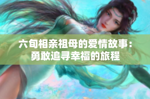 六旬相亲祖母的爱情故事：勇敢追寻幸福的旅程