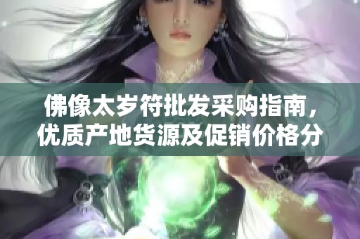 佛像太岁符批发采购指南，优质产地货源及促销价格分析
