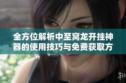 全方位解析中至窝龙开挂神器的使用技巧与免费获取方法