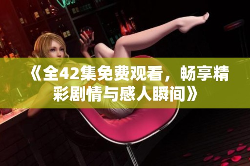 《全42集免费观看，畅享精彩剧情与感人瞬间》