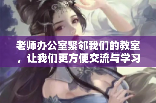 老师办公室紧邻我们的教室，让我们更方便交流与学习
