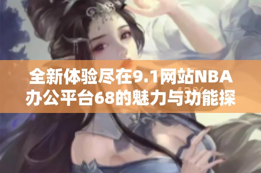 全新体验尽在9.1网站NBA办公平台68的魅力与功能探索