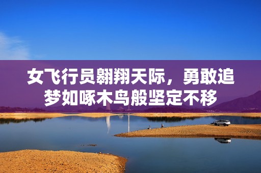 女飞行员翱翔天际，勇敢追梦如啄木鸟般坚定不移