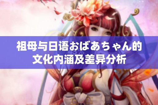 祖母与日语おばあちゃん的文化内涵及差异分析