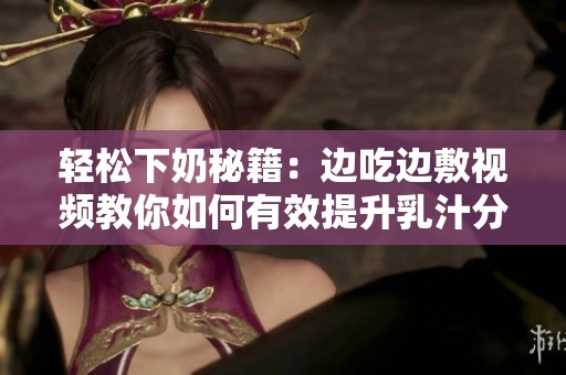 轻松下奶秘籍：边吃边敷视频教你如何有效提升乳汁分泌