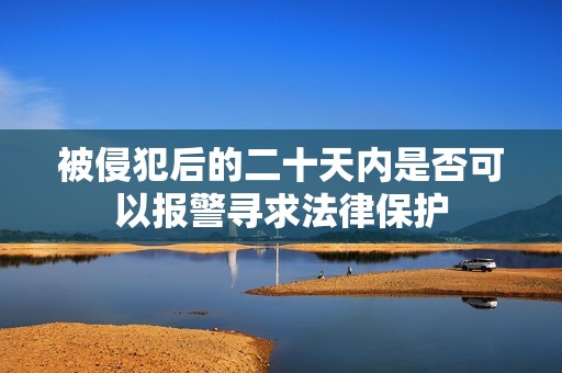 被侵犯后的二十天内是否可以报警寻求法律保护