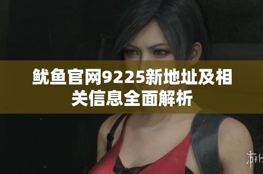 鱿鱼官网9225新地址及相关信息全面解析