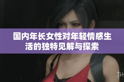 国内年长女性对年轻情感生活的独特见解与探索