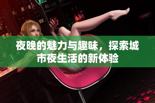 夜晚的魅力与趣味，探索城市夜生活的新体验