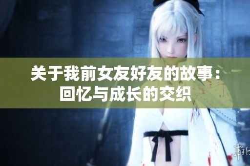 关于我前女友好友的故事：回忆与成长的交织