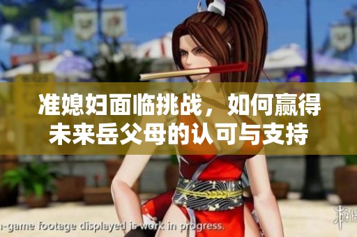 准媳妇面临挑战，如何赢得未来岳父母的认可与支持