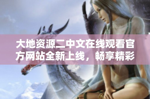 大地资源二中文在线观看官方网站全新上线，畅享精彩内容
