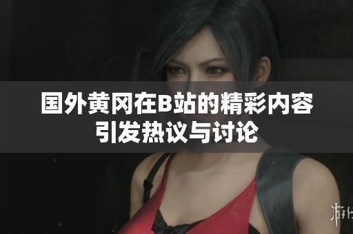 国外黄冈在B站的精彩内容引发热议与讨论