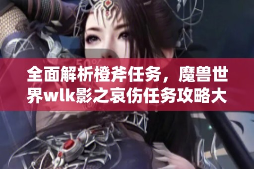 全面解析橙斧任务，魔兽世界wlk影之哀伤任务攻略大揭秘！