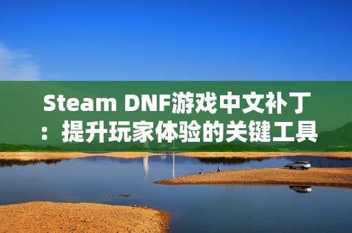 Steam DNF游戏中文补丁：提升玩家体验的关键工具