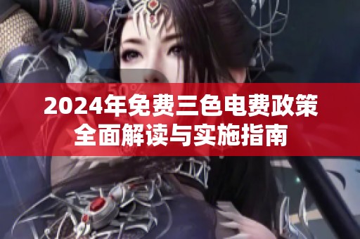 2024年免费三色电费政策全面解读与实施指南