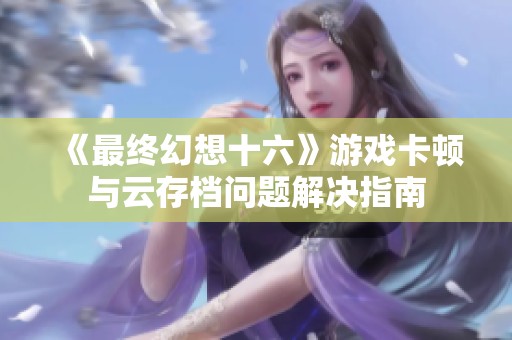 《最终幻想十六》游戏卡顿与云存档问题解决指南