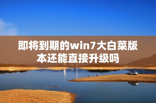 即将到期的win7大白菜版本还能直接升级吗