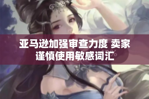 亚马逊加强审查力度 卖家谨慎使用敏感词汇
