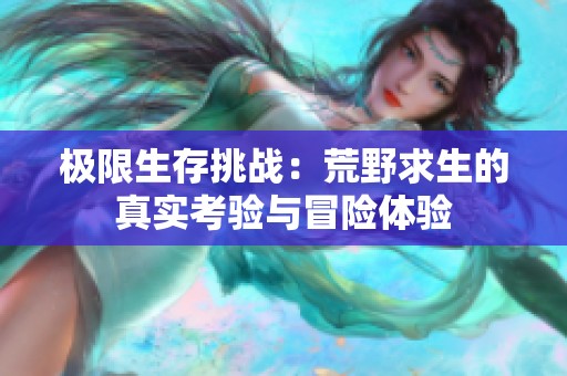 极限生存挑战：荒野求生的真实考验与冒险体验