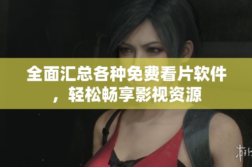 全面汇总各种免费看片软件，轻松畅享影视资源