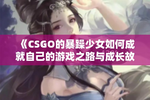 《CSGO的暴躁少女如何成就自己的游戏之路与成长故事》