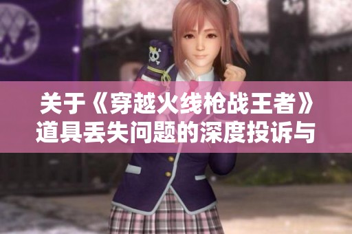 关于《穿越火线枪战王者》道具丢失问题的深度投诉与解决求助