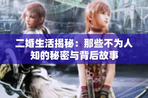 二婚生活揭秘：那些不为人知的秘密与背后故事