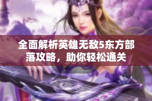 全面解析英雄无敌5东方部落攻略，助你轻松通关