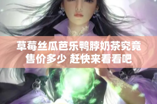 草莓丝瓜芭乐鸭脖奶茶究竟售价多少 赶快来看看吧