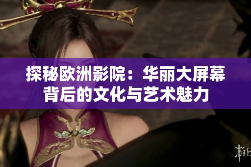 探秘欧洲影院：华丽大屏幕背后的文化与艺术魅力