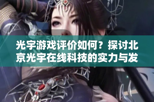 光宇游戏评价如何？探讨北京光宇在线科技的实力与发展潜力
