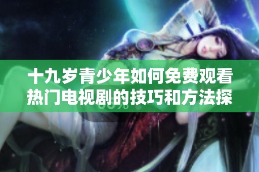 十九岁青少年如何免费观看热门电视剧的技巧和方法探讨