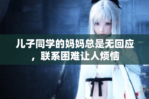 儿子同学的妈妈总是无回应，联系困难让人烦恼
