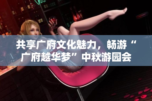 共享广府文化魅力，畅游“广府越华梦”中秋游园会