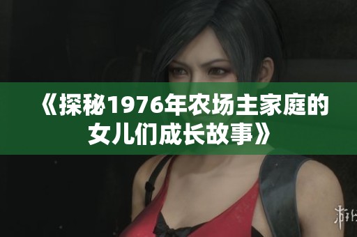 《探秘1976年农场主家庭的女儿们成长故事》