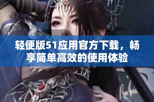 轻便版51应用官方下载，畅享简单高效的使用体验