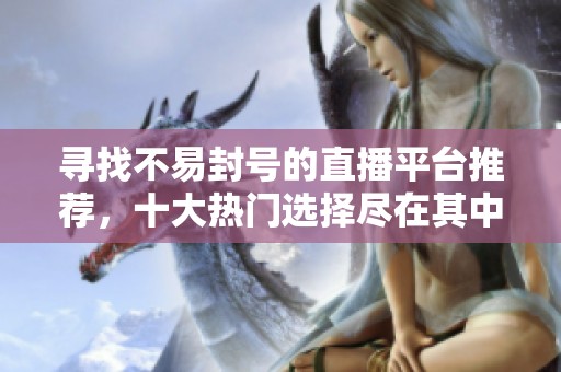 寻找不易封号的直播平台推荐，十大热门选择尽在其中