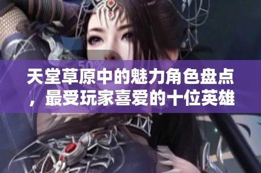 天堂草原中的魅力角色盘点，最受玩家喜爱的十位英雄