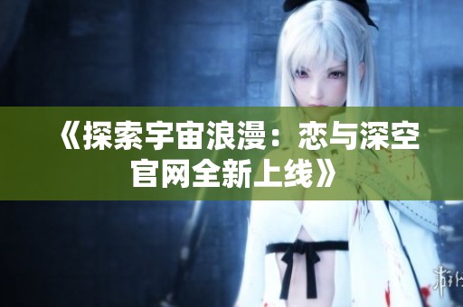 《探索宇宙浪漫：恋与深空官网全新上线》