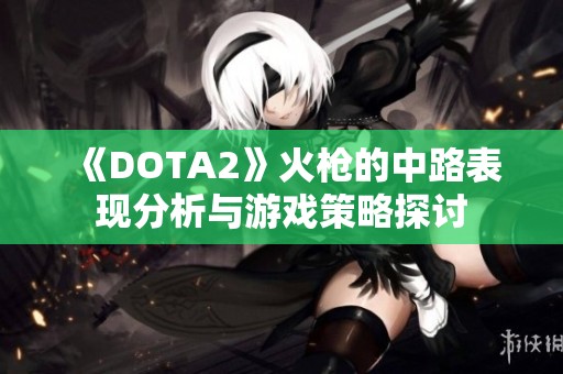 《DOTA2》火枪的中路表现分析与游戏策略探讨