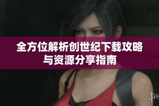 全方位解析创世纪下载攻略与资源分享指南