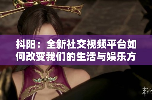 抖阳：全新社交视频平台如何改变我们的生活与娱乐方式