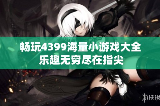 畅玩4399海量小游戏大全 乐趣无穷尽在指尖