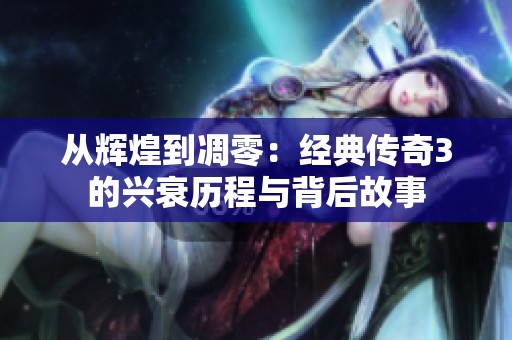 从辉煌到凋零：经典传奇3的兴衰历程与背后故事