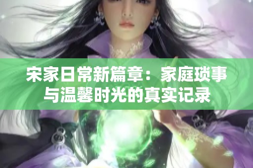 宋家日常新篇章：家庭琐事与温馨时光的真实记录