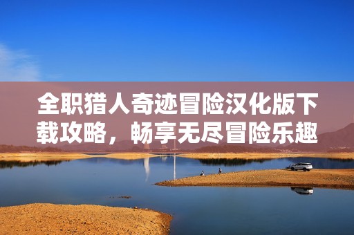 全职猎人奇迹冒险汉化版下载攻略，畅享无尽冒险乐趣