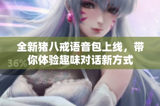 全新猪八戒语音包上线，带你体验趣味对话新方式