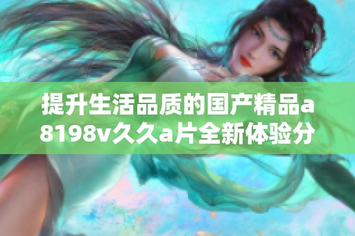 提升生活品质的国产精品a8198v久久a片全新体验分享